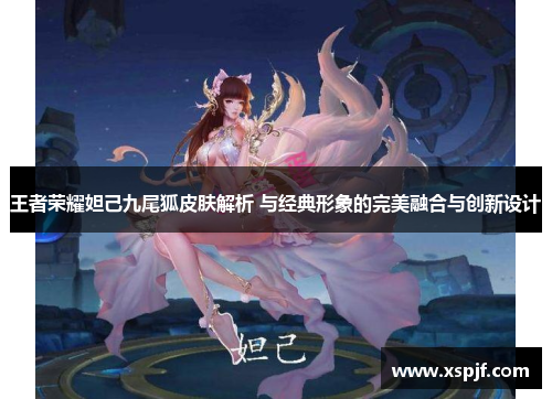 王者荣耀妲己九尾狐皮肤解析 与经典形象的完美融合与创新设计